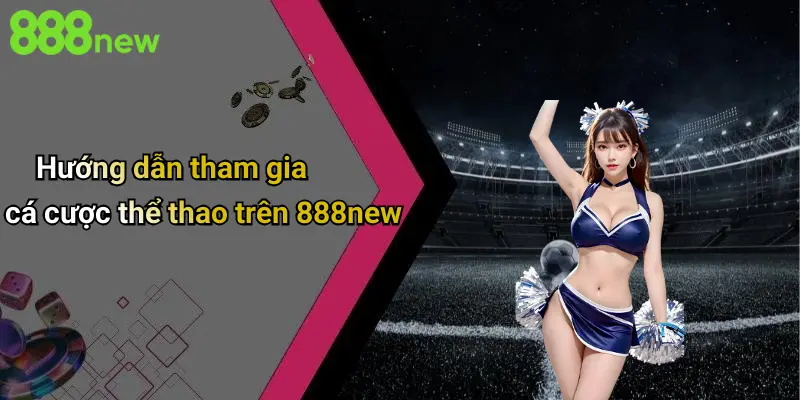 Hướng dẫn tham gia cá cược thể thao trên 888new