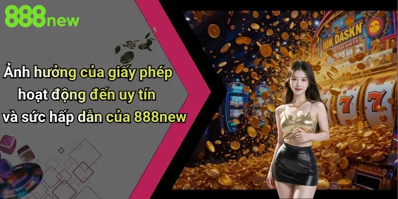 Ảnh hưởng của giấy phép hoạt động đến uy tín và sức hấp dẫn của 888new