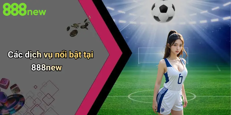 Các dịch vụ nổi bật tại 888new