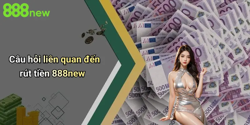 Câu hỏi liên quan đến rút tiền 888new
