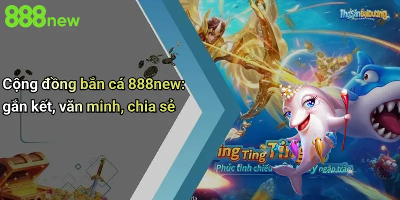 Bắn cá 888NEW 4 Cộng đồng bắn cá 888new: gắn kết, văn minh, chia sẻ