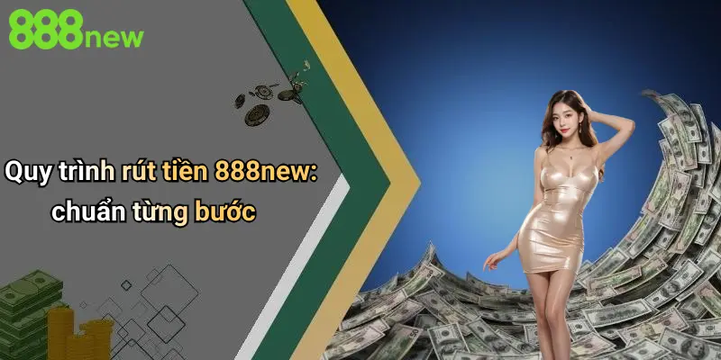 Quy trình rút tiền 888new: chuẩn từng bước