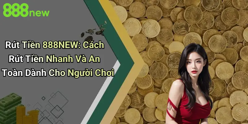 Rút Tiền 888NEW: Cách Rút Tiền Nhanh Và An Toàn Dành Cho Người Chơi